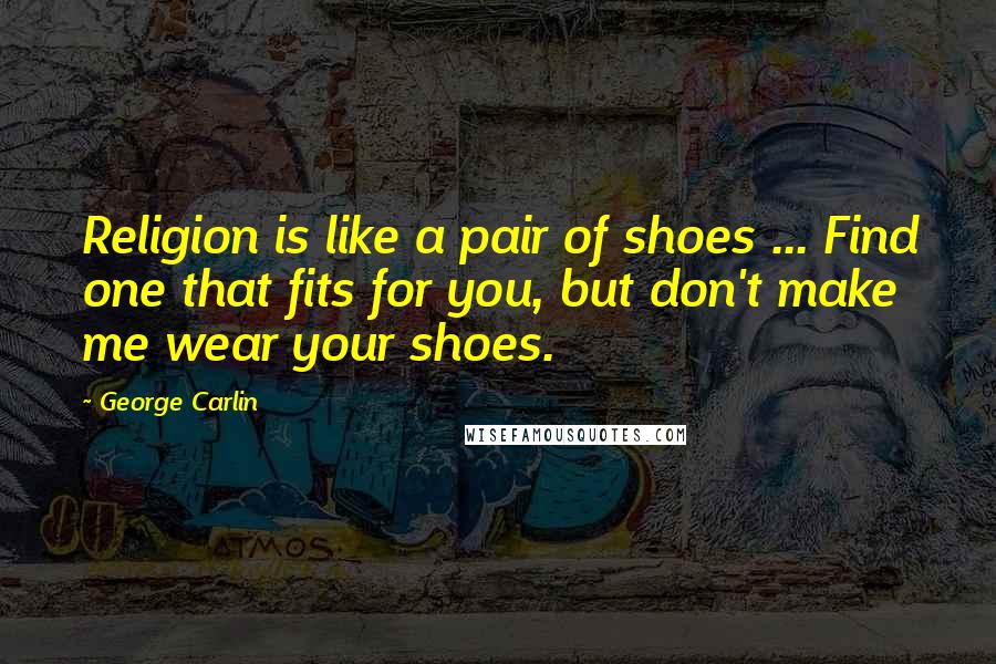 George Carlin Quotes: Religion is like a pair of shoes ... Find one that fits for you, but don't make me wear your shoes.