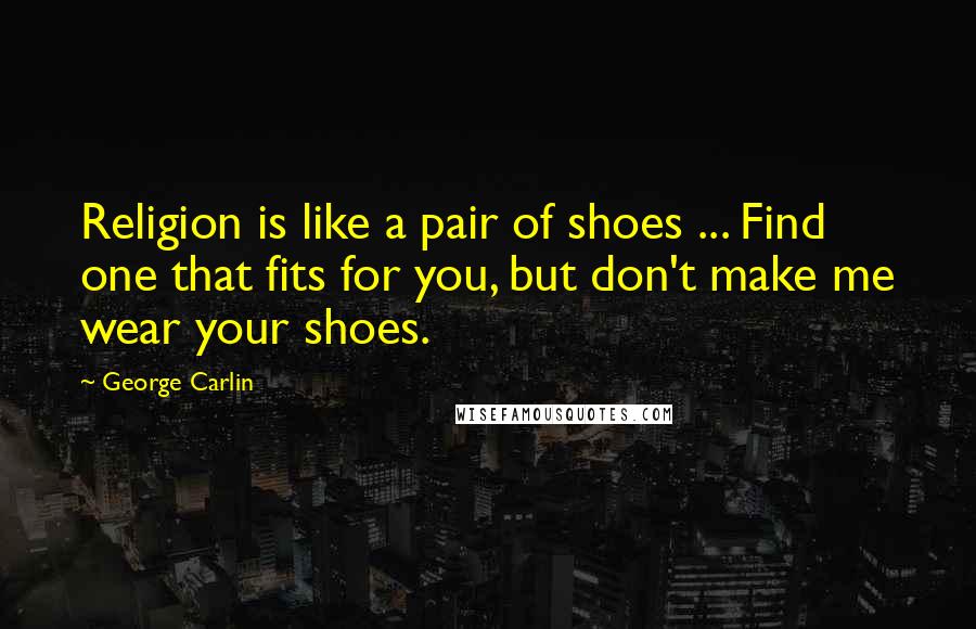 George Carlin Quotes: Religion is like a pair of shoes ... Find one that fits for you, but don't make me wear your shoes.