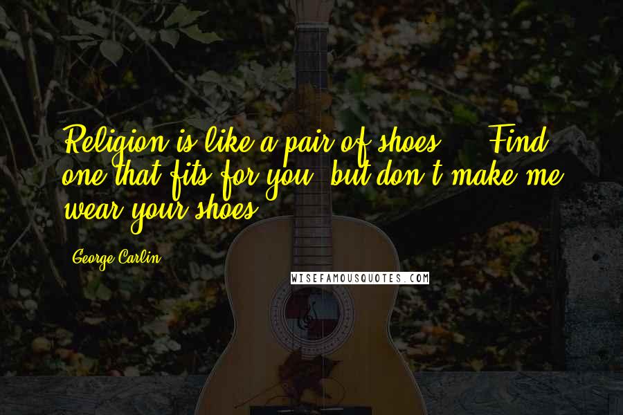 George Carlin Quotes: Religion is like a pair of shoes ... Find one that fits for you, but don't make me wear your shoes.