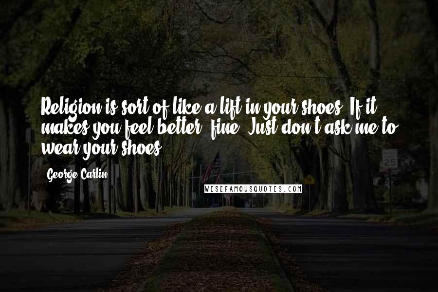 George Carlin Quotes: Religion is sort of like a lift in your shoes. If it makes you feel better, fine. Just don't ask me to wear your shoes.