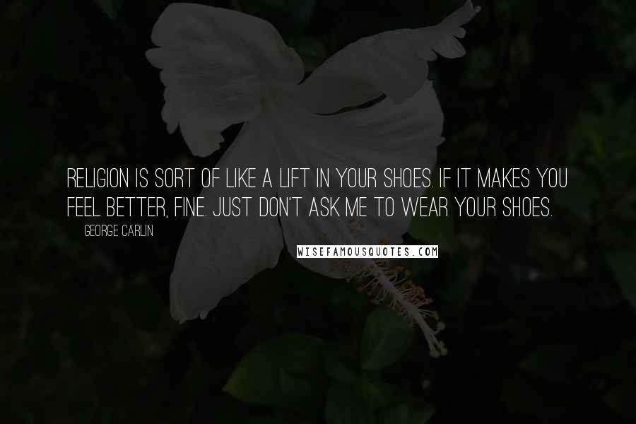 George Carlin Quotes: Religion is sort of like a lift in your shoes. If it makes you feel better, fine. Just don't ask me to wear your shoes.