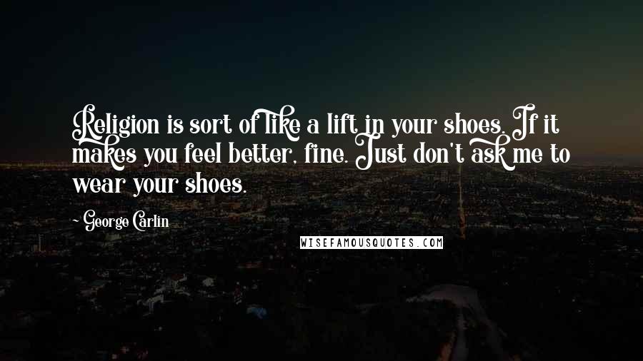 George Carlin Quotes: Religion is sort of like a lift in your shoes. If it makes you feel better, fine. Just don't ask me to wear your shoes.