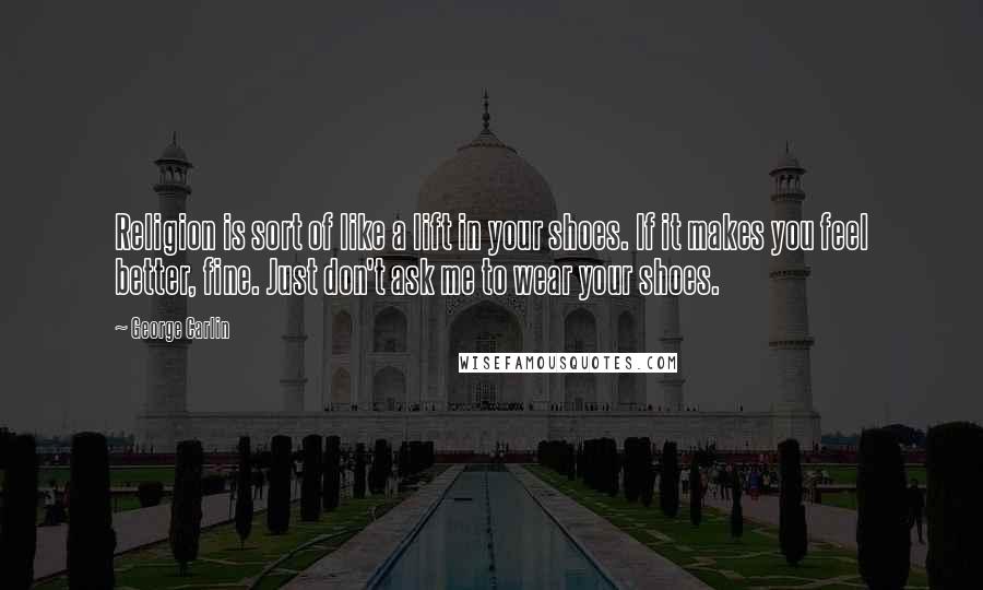 George Carlin Quotes: Religion is sort of like a lift in your shoes. If it makes you feel better, fine. Just don't ask me to wear your shoes.