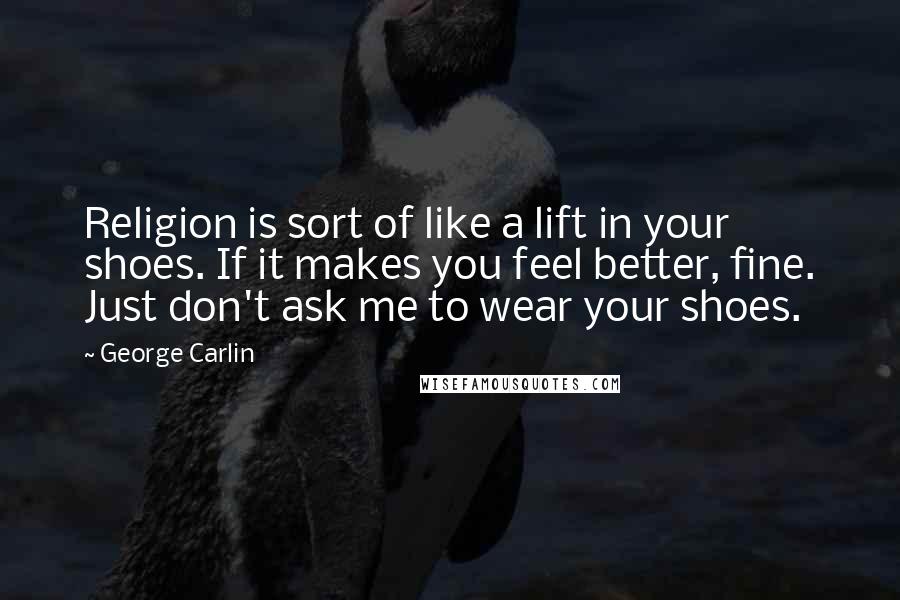 George Carlin Quotes: Religion is sort of like a lift in your shoes. If it makes you feel better, fine. Just don't ask me to wear your shoes.