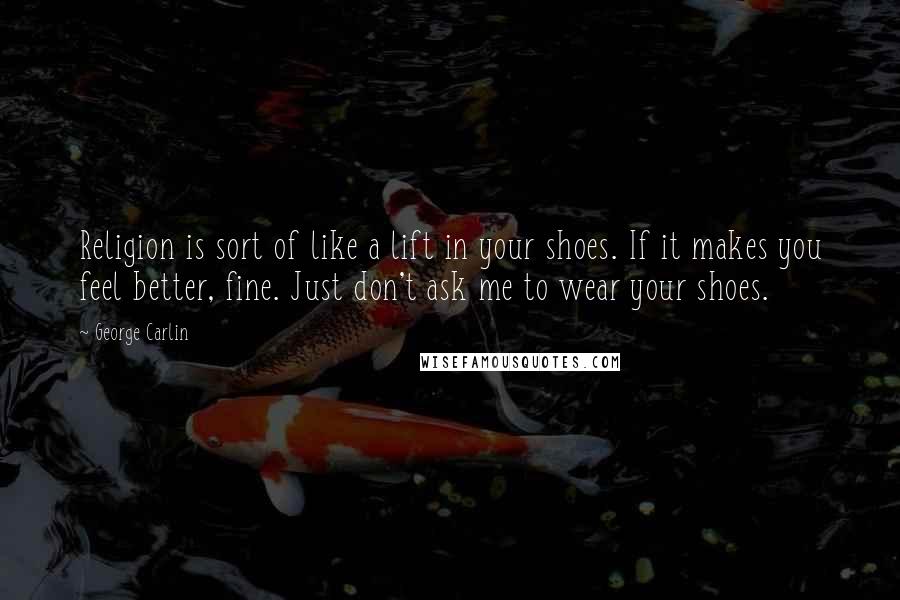 George Carlin Quotes: Religion is sort of like a lift in your shoes. If it makes you feel better, fine. Just don't ask me to wear your shoes.