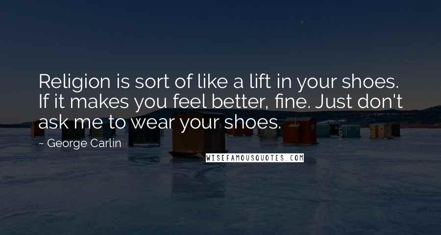 George Carlin Quotes: Religion is sort of like a lift in your shoes. If it makes you feel better, fine. Just don't ask me to wear your shoes.