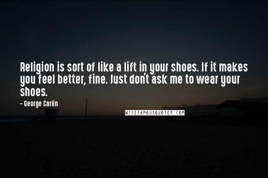 George Carlin Quotes: Religion is sort of like a lift in your shoes. If it makes you feel better, fine. Just don't ask me to wear your shoes.