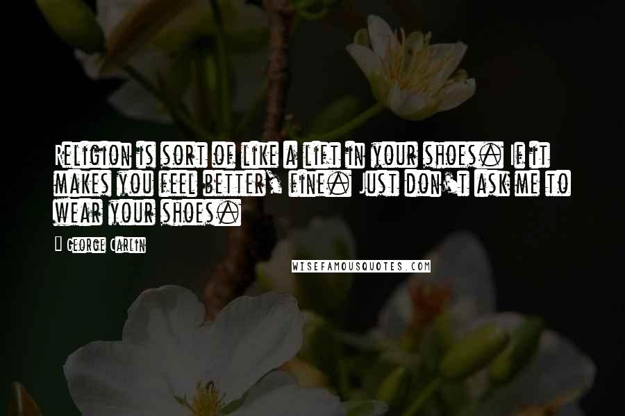 George Carlin Quotes: Religion is sort of like a lift in your shoes. If it makes you feel better, fine. Just don't ask me to wear your shoes.