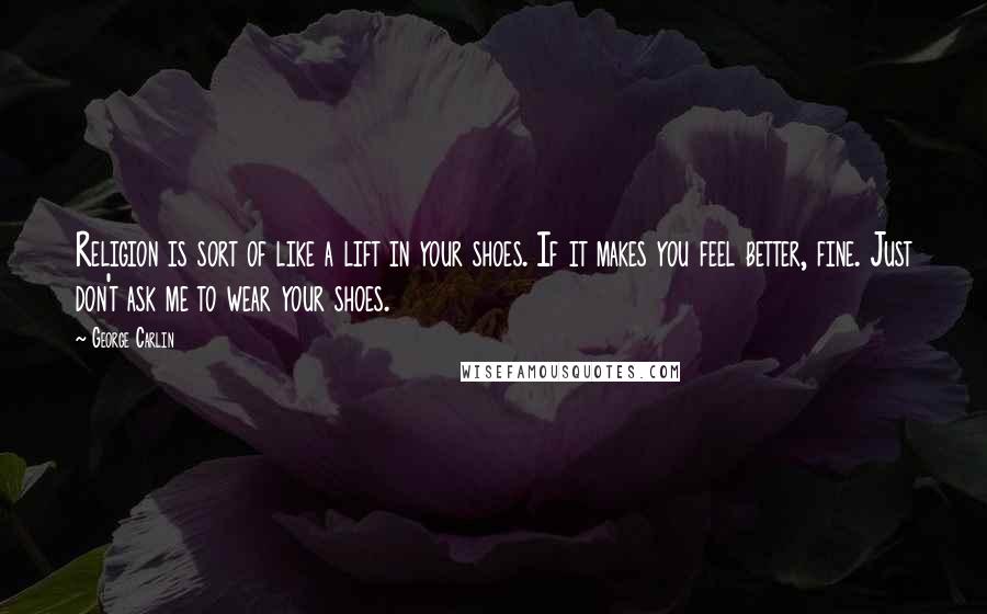 George Carlin Quotes: Religion is sort of like a lift in your shoes. If it makes you feel better, fine. Just don't ask me to wear your shoes.