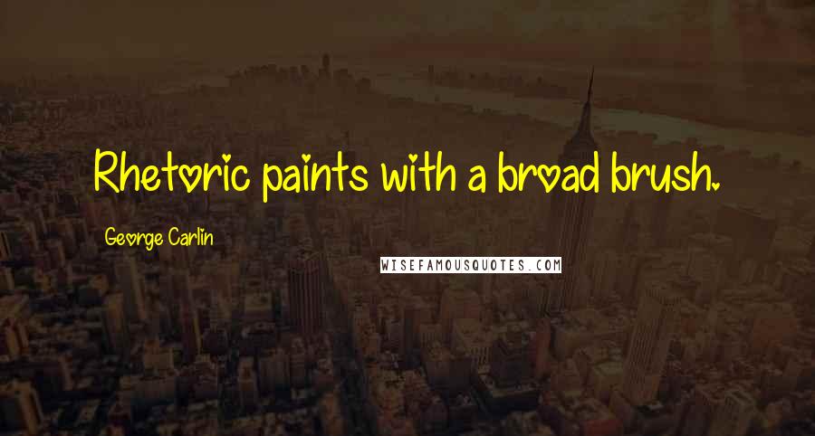 George Carlin Quotes: Rhetoric paints with a broad brush.