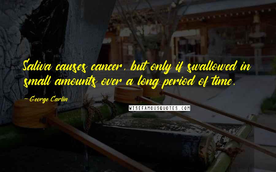 George Carlin Quotes: Saliva causes cancer, but only if swallowed in small amounts over a long period of time.