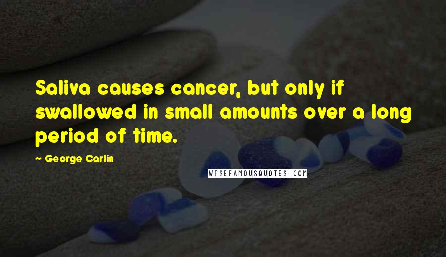 George Carlin Quotes: Saliva causes cancer, but only if swallowed in small amounts over a long period of time.