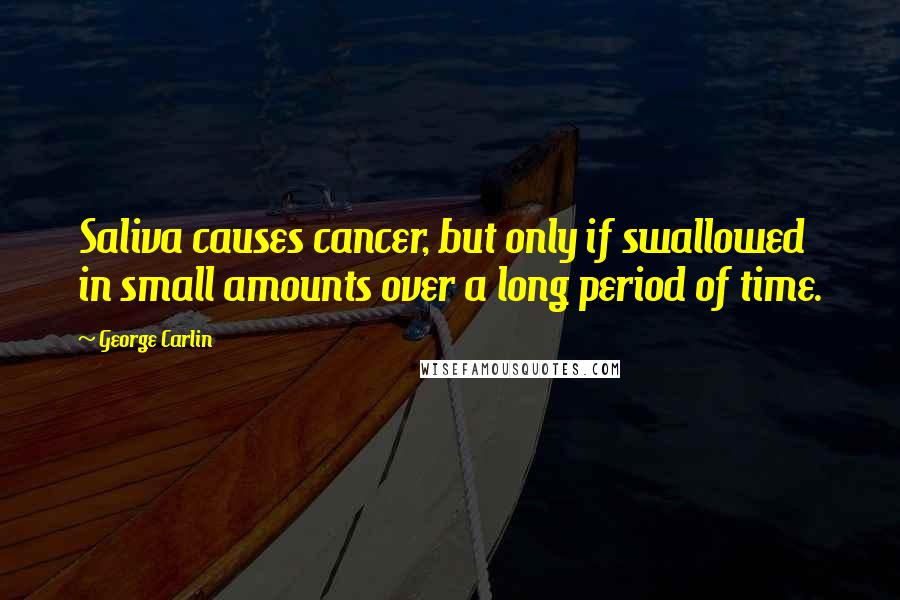George Carlin Quotes: Saliva causes cancer, but only if swallowed in small amounts over a long period of time.