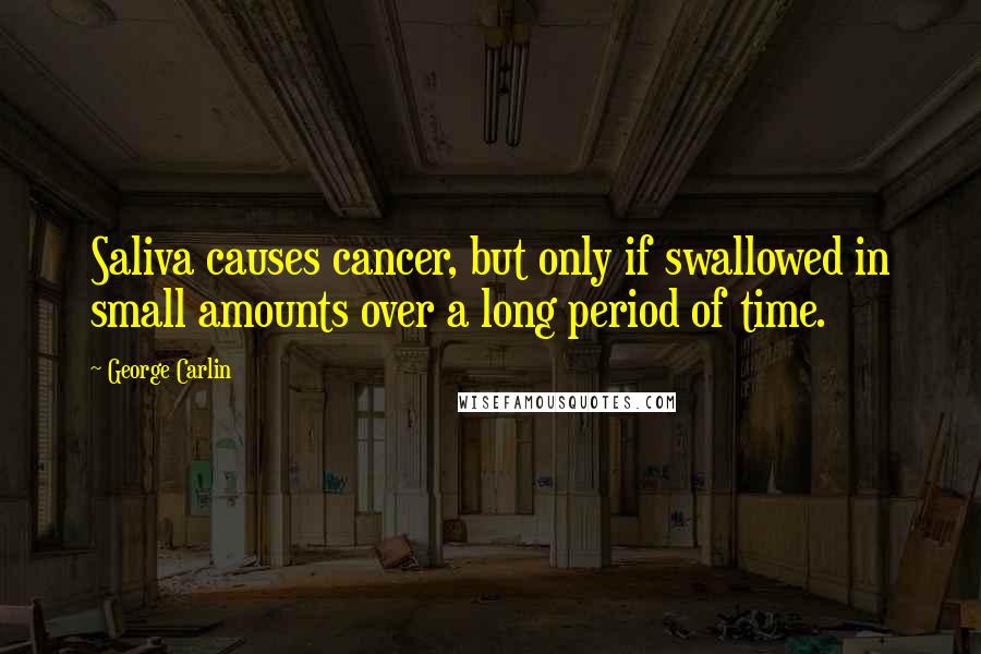 George Carlin Quotes: Saliva causes cancer, but only if swallowed in small amounts over a long period of time.