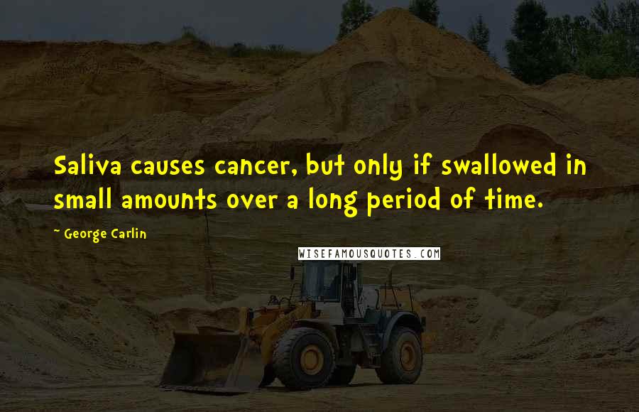 George Carlin Quotes: Saliva causes cancer, but only if swallowed in small amounts over a long period of time.