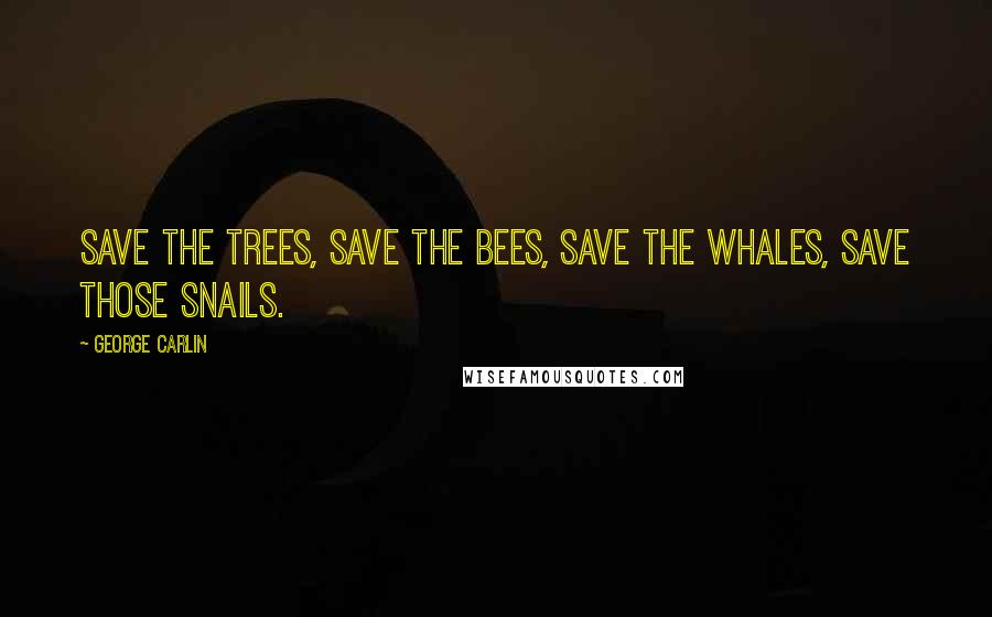 George Carlin Quotes: Save the trees, save the bees, save the whales, save those snails.