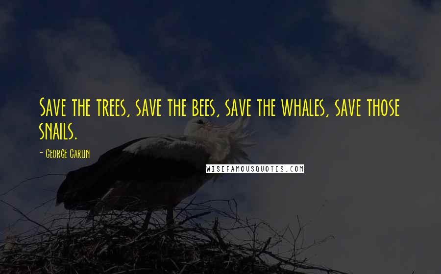 George Carlin Quotes: Save the trees, save the bees, save the whales, save those snails.