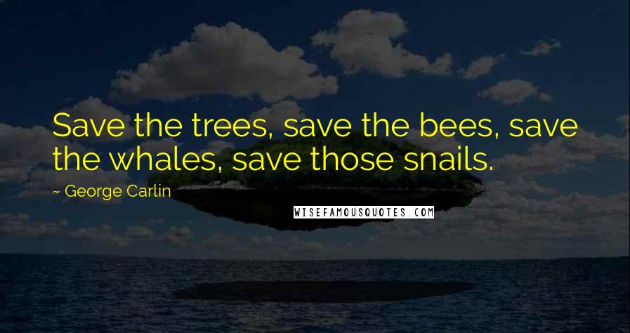 George Carlin Quotes: Save the trees, save the bees, save the whales, save those snails.