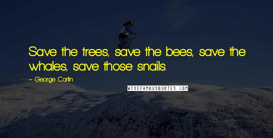 George Carlin Quotes: Save the trees, save the bees, save the whales, save those snails.