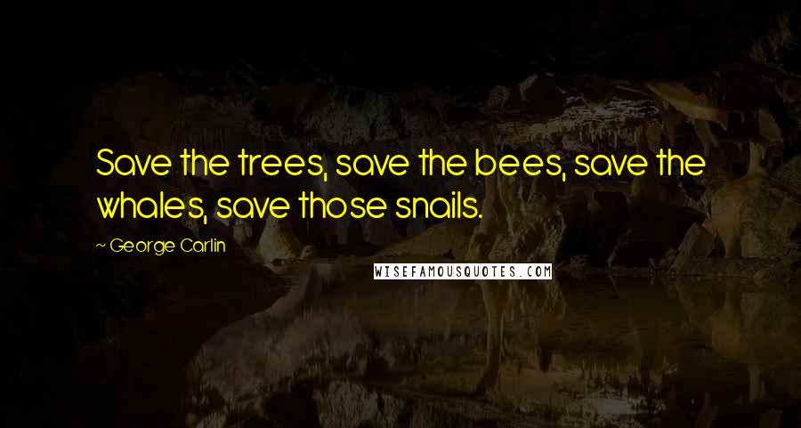 George Carlin Quotes: Save the trees, save the bees, save the whales, save those snails.