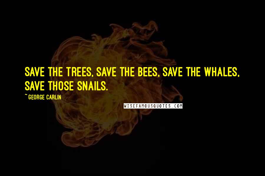 George Carlin Quotes: Save the trees, save the bees, save the whales, save those snails.