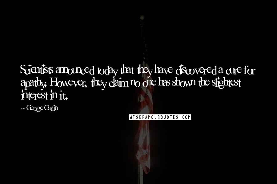 George Carlin Quotes: Scientists announced today that they have discovered a cure for apathy. However, they claim no one has shown the slightest interest in it.