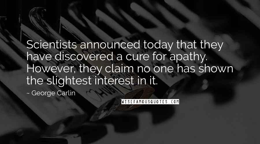 George Carlin Quotes: Scientists announced today that they have discovered a cure for apathy. However, they claim no one has shown the slightest interest in it.