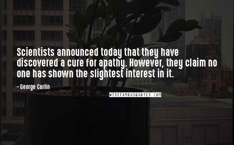 George Carlin Quotes: Scientists announced today that they have discovered a cure for apathy. However, they claim no one has shown the slightest interest in it.