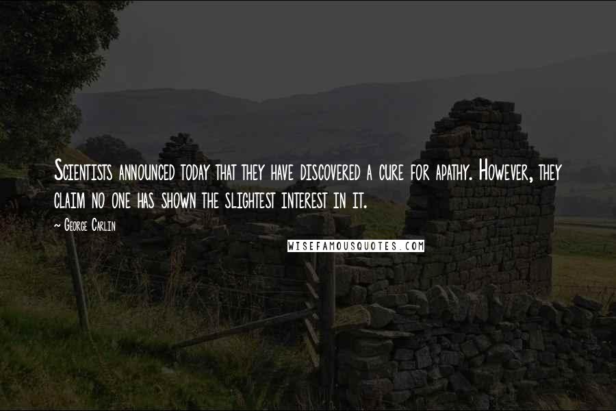 George Carlin Quotes: Scientists announced today that they have discovered a cure for apathy. However, they claim no one has shown the slightest interest in it.