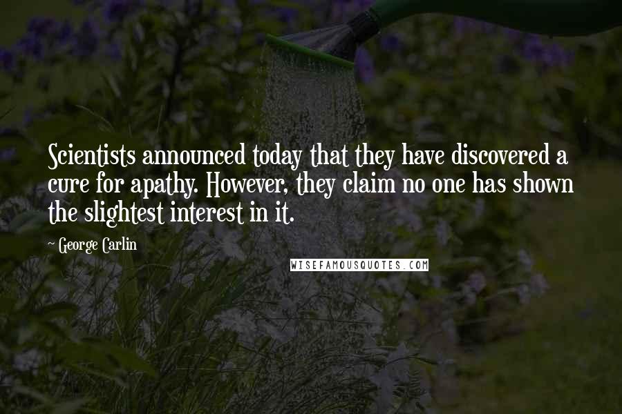 George Carlin Quotes: Scientists announced today that they have discovered a cure for apathy. However, they claim no one has shown the slightest interest in it.