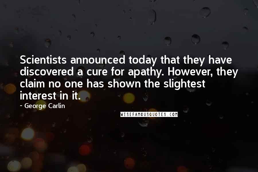 George Carlin Quotes: Scientists announced today that they have discovered a cure for apathy. However, they claim no one has shown the slightest interest in it.