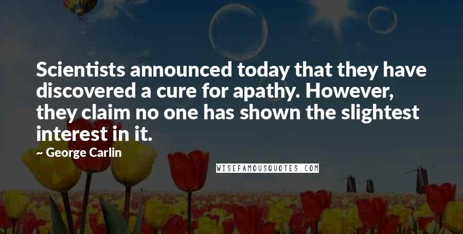 George Carlin Quotes: Scientists announced today that they have discovered a cure for apathy. However, they claim no one has shown the slightest interest in it.