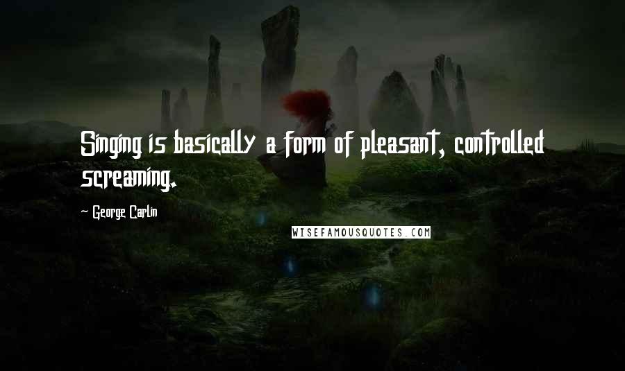 George Carlin Quotes: Singing is basically a form of pleasant, controlled screaming.