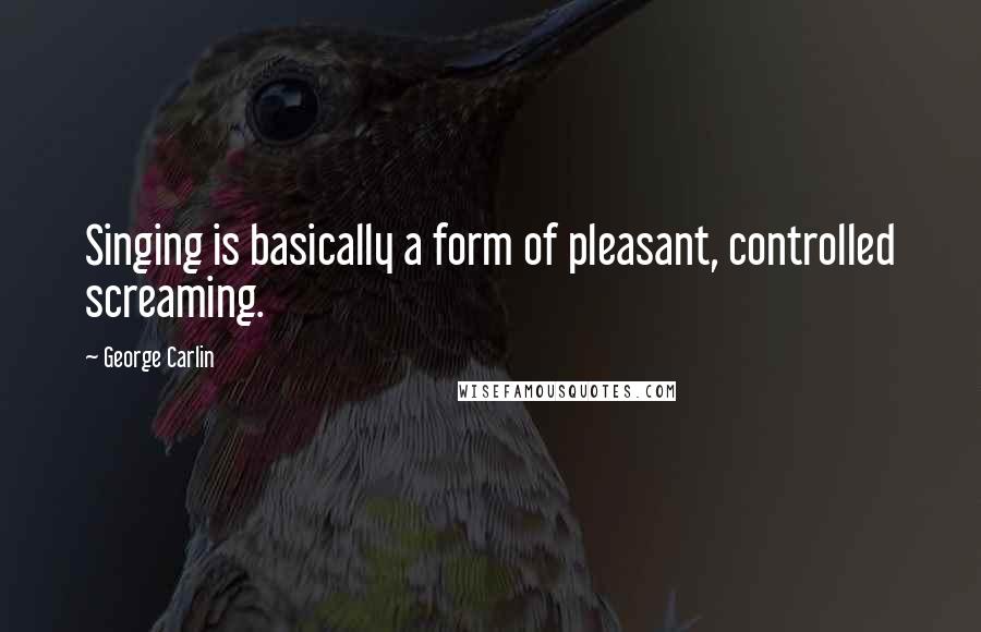 George Carlin Quotes: Singing is basically a form of pleasant, controlled screaming.