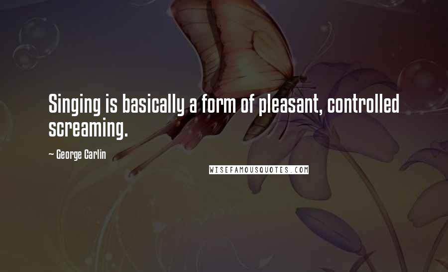 George Carlin Quotes: Singing is basically a form of pleasant, controlled screaming.
