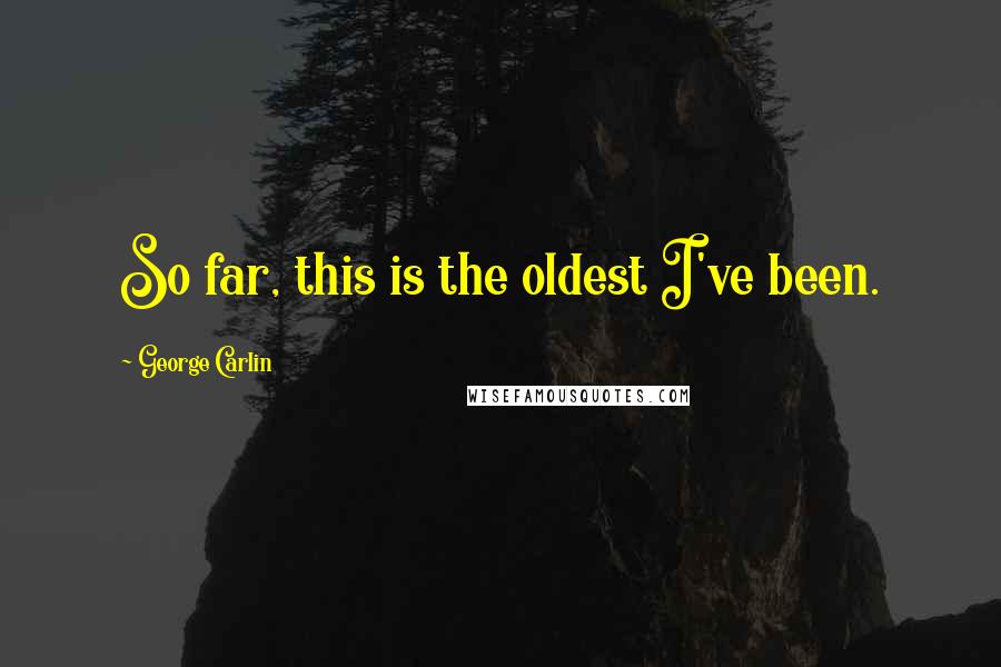 George Carlin Quotes: So far, this is the oldest I've been.