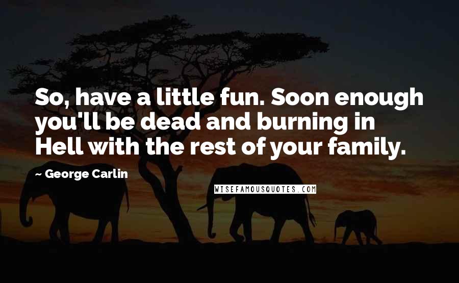 George Carlin Quotes: So, have a little fun. Soon enough you'll be dead and burning in Hell with the rest of your family.