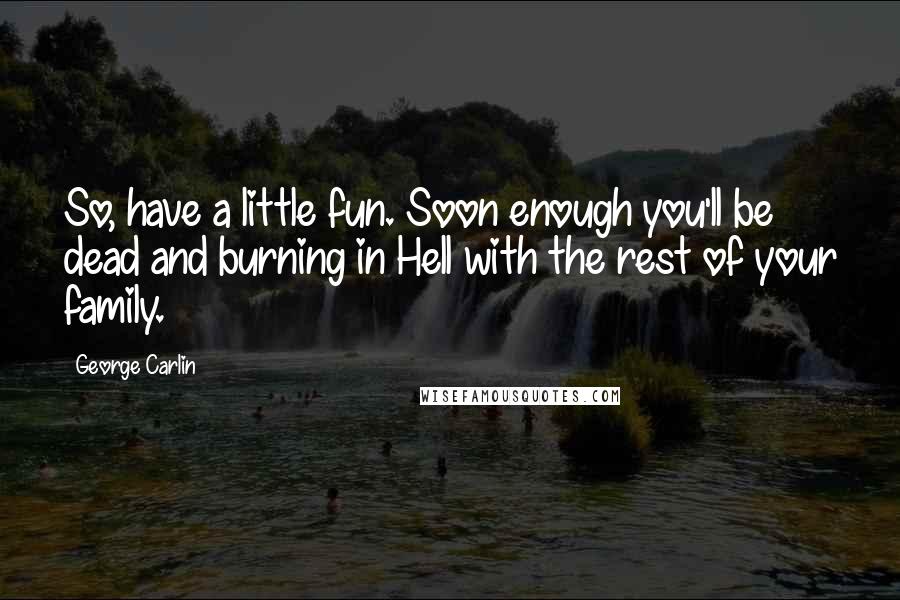 George Carlin Quotes: So, have a little fun. Soon enough you'll be dead and burning in Hell with the rest of your family.