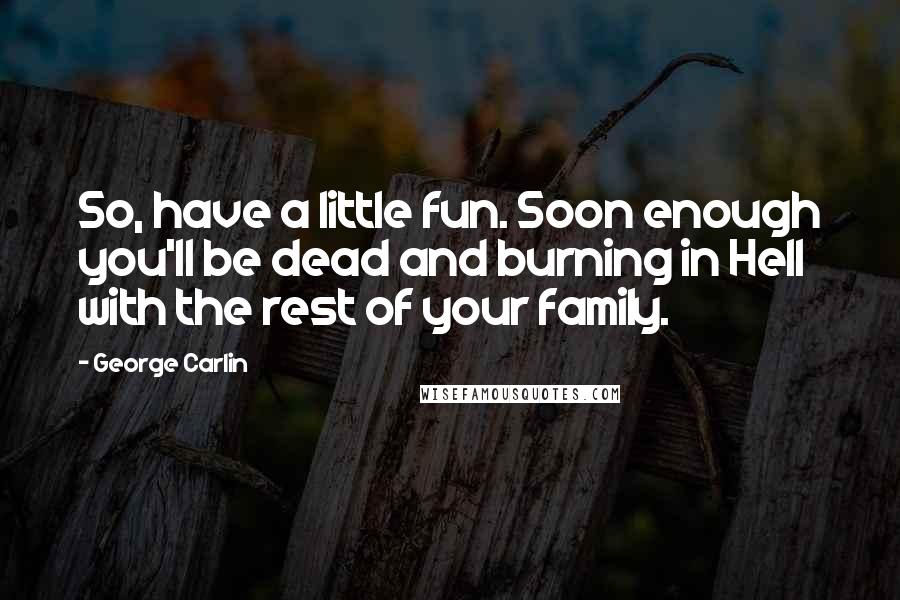 George Carlin Quotes: So, have a little fun. Soon enough you'll be dead and burning in Hell with the rest of your family.