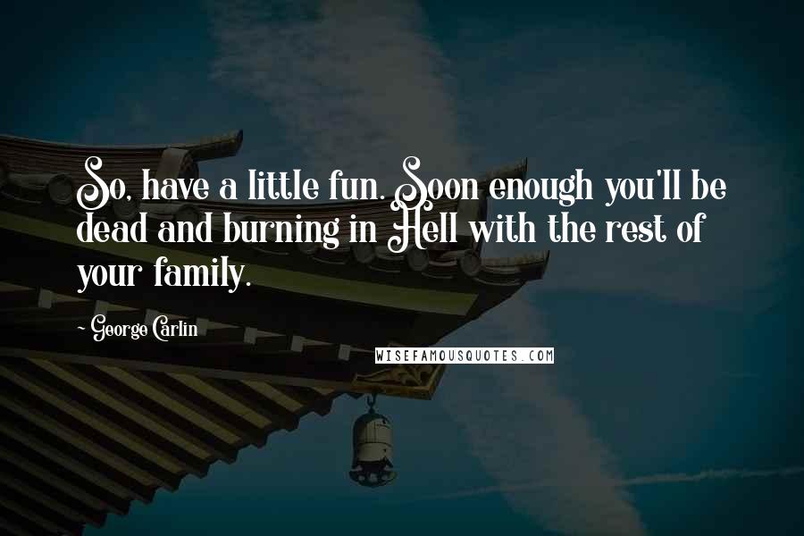 George Carlin Quotes: So, have a little fun. Soon enough you'll be dead and burning in Hell with the rest of your family.