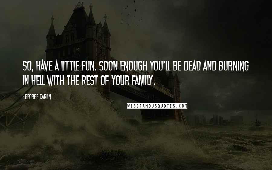 George Carlin Quotes: So, have a little fun. Soon enough you'll be dead and burning in Hell with the rest of your family.