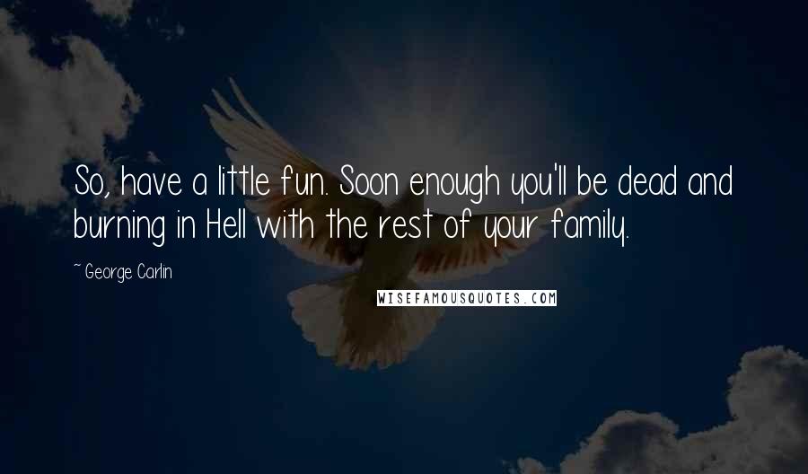 George Carlin Quotes: So, have a little fun. Soon enough you'll be dead and burning in Hell with the rest of your family.