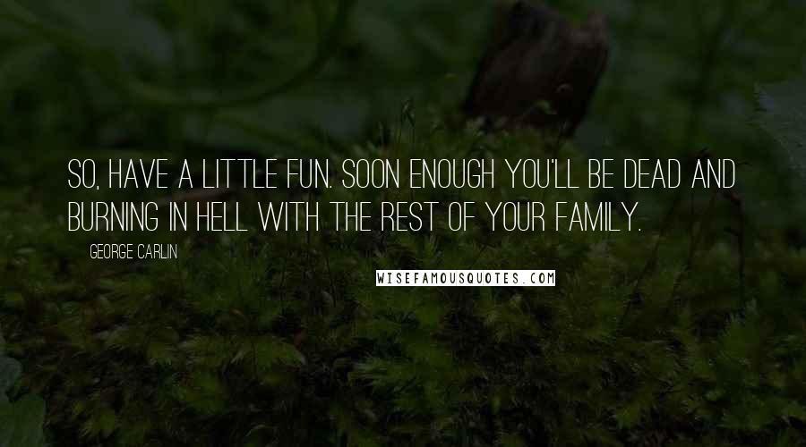 George Carlin Quotes: So, have a little fun. Soon enough you'll be dead and burning in Hell with the rest of your family.