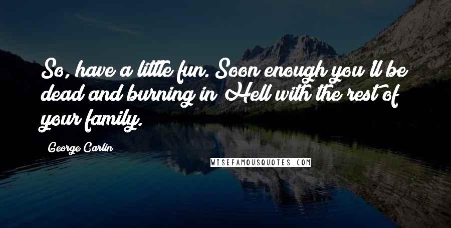 George Carlin Quotes: So, have a little fun. Soon enough you'll be dead and burning in Hell with the rest of your family.