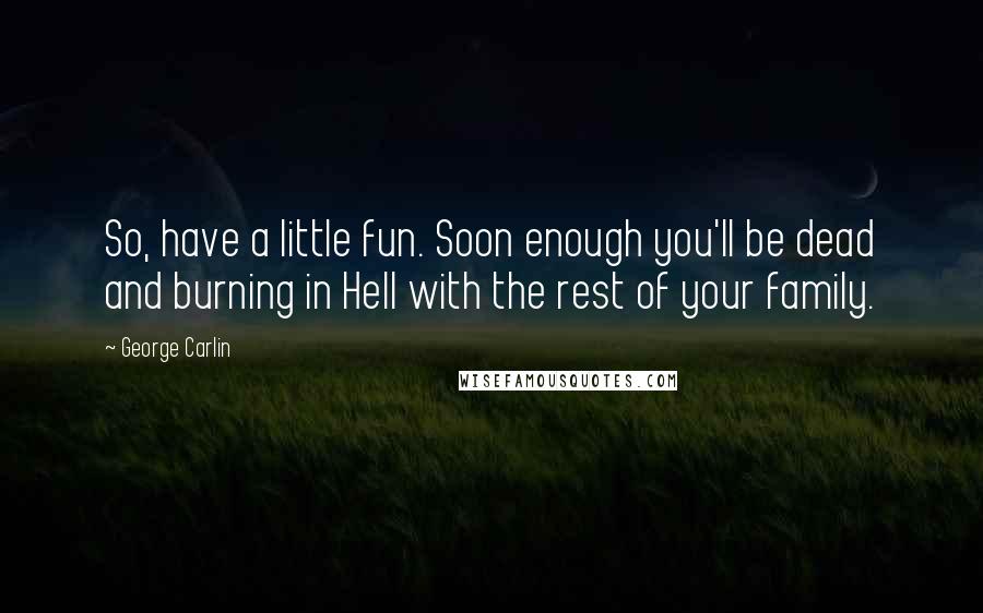 George Carlin Quotes: So, have a little fun. Soon enough you'll be dead and burning in Hell with the rest of your family.