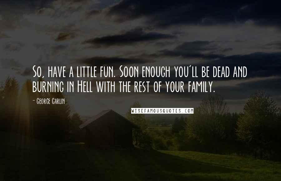 George Carlin Quotes: So, have a little fun. Soon enough you'll be dead and burning in Hell with the rest of your family.