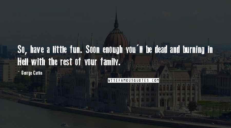 George Carlin Quotes: So, have a little fun. Soon enough you'll be dead and burning in Hell with the rest of your family.