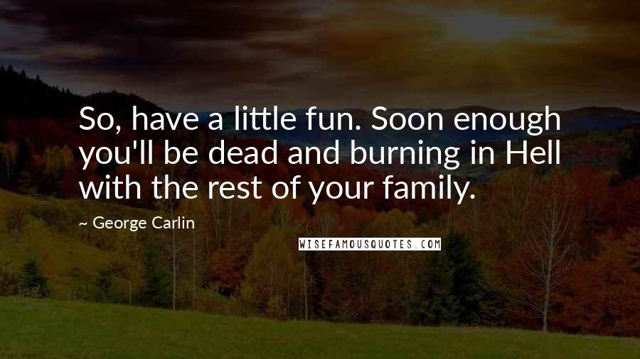 George Carlin Quotes: So, have a little fun. Soon enough you'll be dead and burning in Hell with the rest of your family.