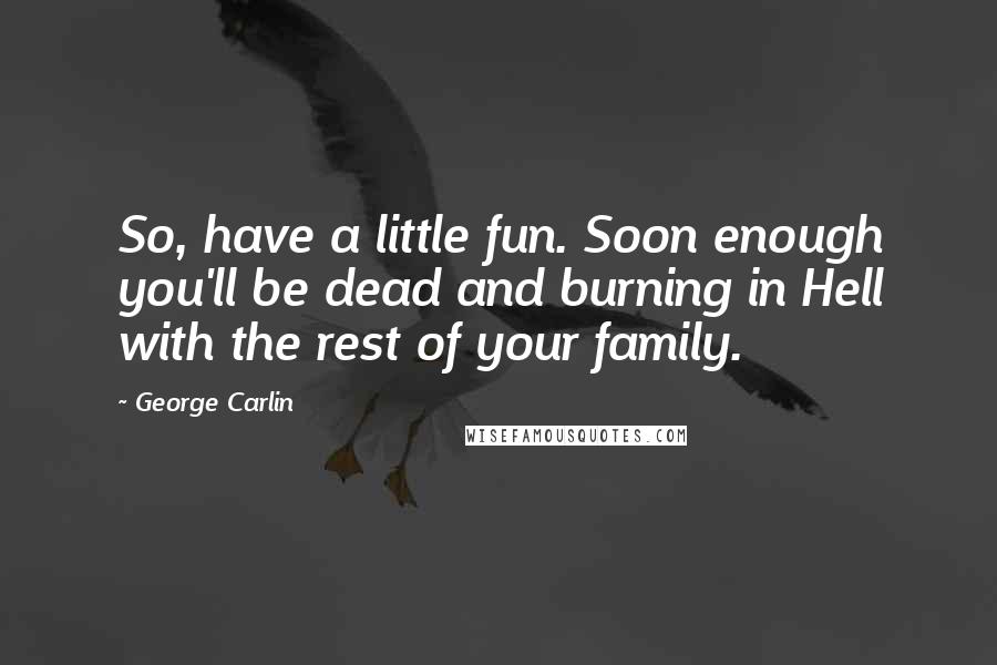 George Carlin Quotes: So, have a little fun. Soon enough you'll be dead and burning in Hell with the rest of your family.