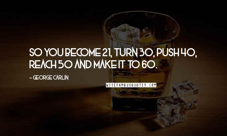 George Carlin Quotes: So you BECOME 21, TURN 30, PUSH 40, REACH 50 and MAKE it to 60.
